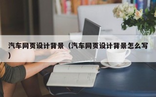 石河子汽车网页设计背景（汽车网页设计背景怎么写）