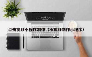 石河子点击视频小程序制作（小视频制作小程序）