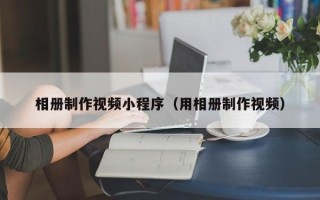 石河子相册制作视频小程序（用相册制作视频）