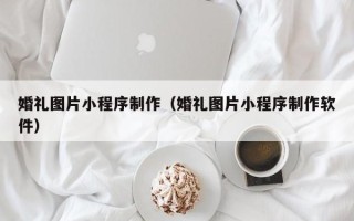 石河子婚礼图片小程序制作（婚礼图片小程序制作软件）