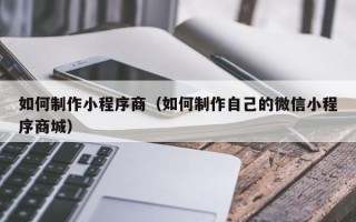 石河子如何制作小程序商（如何制作自己的微信小程序商城）